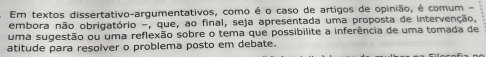 Em textos dissertativo-argumentativos, como é o caso de artigos de opinião, é comum - 
embora não obrigatório -, que, ao final, seja apresentada uma proposta de intervenção, 
uma sugestão ou uma reflexão sobre o tema que possibilite a inferência de uma tomada de 
atitude para resolver o problema posto em debate.