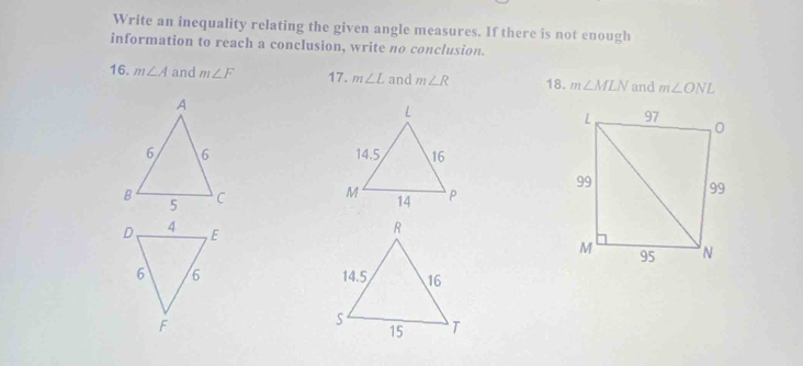 Write an inequality relating the given angle measures. If there is not enough 
information to reach a conclusion, write no conclusion. 
16. m∠ A and m∠ F 17. m∠ L and m∠ R 18. m∠ MLN and m∠ ONL