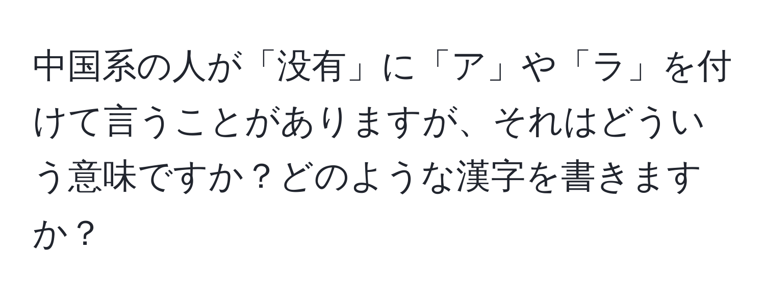 中国系の人が「没有」に「ア」や「ラ」を付けて言うことがありますが、それはどういう意味ですか？どのような漢字を書きますか？