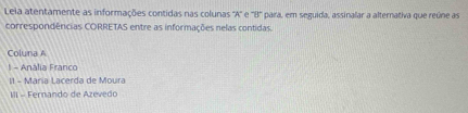 Leia atentamente as informações contidas nas colunas ''A'' e 8° para, em seguida, assinalar a alternativa que reúne as
correspondências CORRETAS entre as informações nelas contidas.
Coluna A
l - Anália Franco
II - Maria Lacerda de Moura
III - Fernando de Azevedo