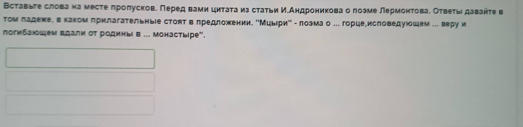 Вставьτе слова на месте πроπусков. Πеред вами цитата из статьи И.Андроникова о πозме лермонтоваδ Ответьι давайτе в 
том πадехее веκаком πрилагательньίе стоят в лредложении. ΚМцьιриΚ - πозма о .. горцеδисловедуюшем . веру и 
логибаюшем вдали от родиныι в ... монастыιре".