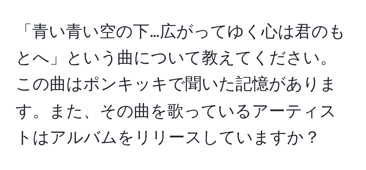 「青い青い空の下…広がってゆく心は君のもとへ」という曲について教えてください。この曲はポンキッキで聞いた記憶があります。また、その曲を歌っているアーティストはアルバムをリリースしていますか？