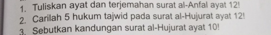 Tuliskan ayat dan terjemahan surat al-Anfal ayat 12! 
2. Carilah 5 hukum tajwid pada surat al-Hujurat ayat 12! 
3. Sebutkan kandungan surat al-Hujurat ayat 10!