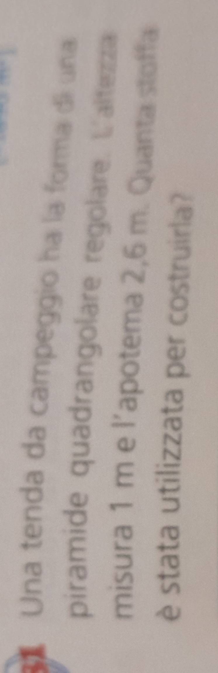 Una tenda da campeggio ha la forma di una 
piramide quadrangolare regolare. L'altezza 
misura 1 m e l’apotema 2,6 m. Quanta stoffa 
è stata utilizzata per costruirla?