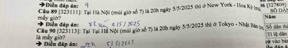 Điền đáp án: 
Câu 89 [323111]: Tại Hà Nội (múi giờ số 7) là 20h ngày 5/5/2025 thì ở New York - Hoa Kỳ (m 96 [ 327809 ]: 
Số dâi 
mấy giờ? 
Điền đáp án: 
Câu 90 [323113]: Tại Tại Hà Nội (múi giờ số 7) là 20h ngày 5/5/2025 thì ở Tokyo - Nhật Bản (i 
là mấy giờ? 
Điền đáp án: cử vào bài