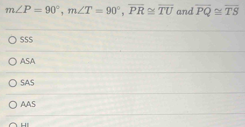 m∠ P=90°, m∠ T=90°, overline PR≌ overline TU and overline PQ≌ overline TS
SSS
ASA
SAS
AAS
HI