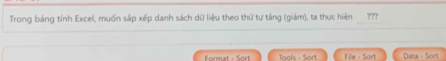 Trong bảng tính Excel, muốn sắp xếp danh sách dữ liệu theo thứ tự tắng (giám), ta thực hiện ??? 
Tools - Sort File - Sort Data = Sort