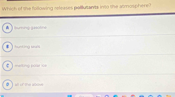 Which of the following releases pollutants into the atmosphere?
A burning gasoline
B hunting seals
C  melting polar ice
D ) all of the above