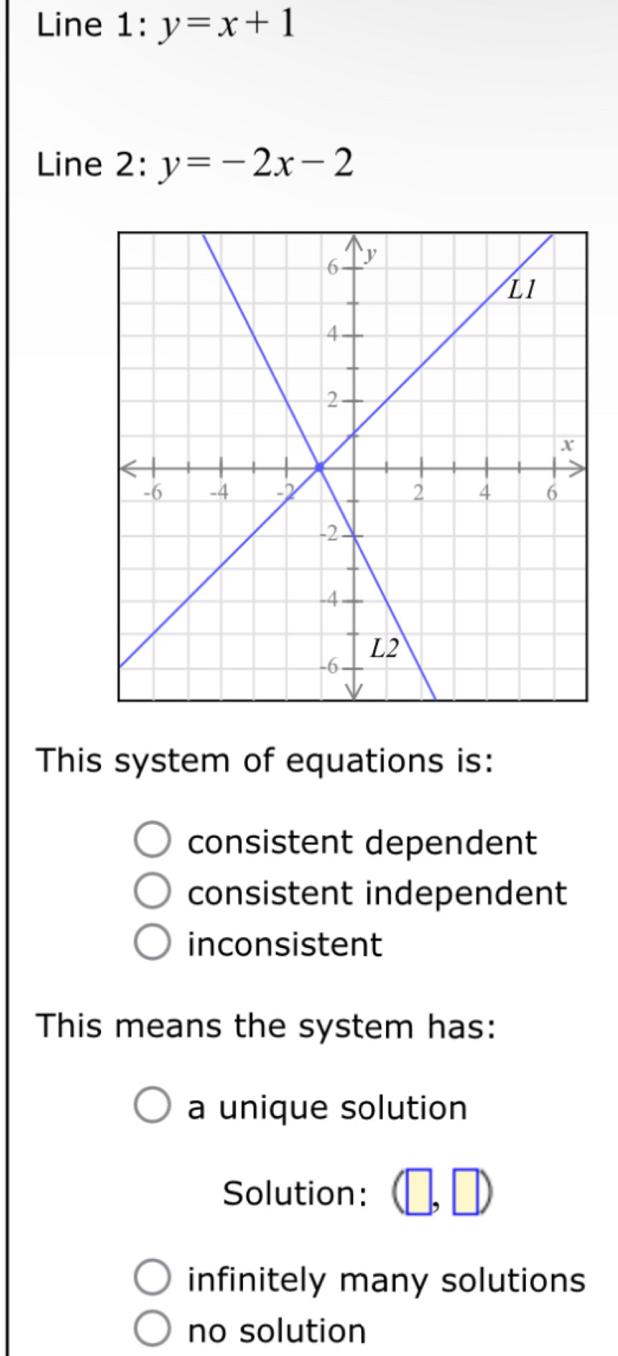 Line 1: y=x+1
Line 2: y=-2x-2
This system of equations is:
consistent dependent
consistent independent
inconsistent
This means the system has:
a unique solution
Solution:
infinitely many solutions
no solution