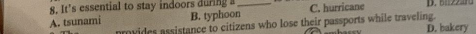 It's essential to stay indoors during a _D. bil22ard
A. tsunami B. typhoon C. hurricane
provides assistance to citizens who lose their passports while traveling.
D. bakery