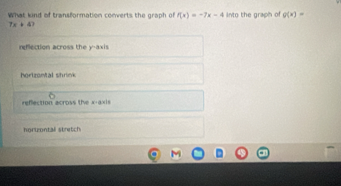 What kind of transformation converts the graph of f(x)=-7x-4 into the graph of g(x)=
7x+4
reflection across the y-axis
horizantal shrink
reflection across the x= axis
horizontal stretch