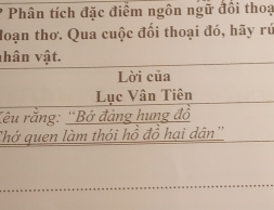 Phân tích đặc điểm ngôn ngữ đồi thoạ 
đoạn thơ. Qua cuộc đối thoại đó, hãy rú 
nhân vật. 
Lời của 
Lục Vân Tiên 
Cêu rằng: 'Bở đảng hung đồ 
Thớ quen làm thói hồ đồ hại dân''