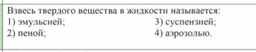 Взвесь твердого вещества в жидкости называется:
l) эмульсией; 3) суспензней;
2) пеной; 4) аэрозо.лы.