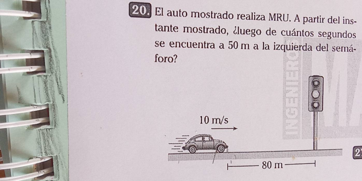 El auto mostrado realiza MRU. A partir del ins- 
tante mostrado, ¿luego de cuántos segundos 
se encuentra a 50 m a la izquierda del semá- 
foro?
10 m/s
2
80 m