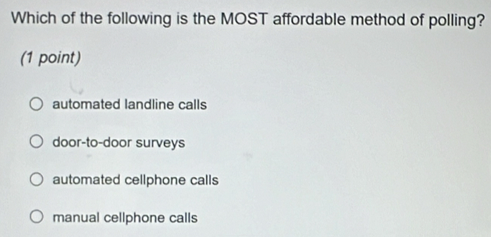 Which of the following is the MOST affordable method of polling?
(1 point)
automated landline calls
door-to-door surveys
automated cellphone calls
manual cellphone calls