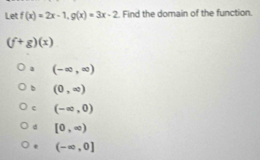 Let f(x)=2x-1, g(x)=3x-2. Find the domain of the function.
(f+g)(x)
a (-∈fty ,∈fty )
b (0,∈fty )
c (-∈fty ,0)
d [0,∈fty )
e (-∈fty ,0]