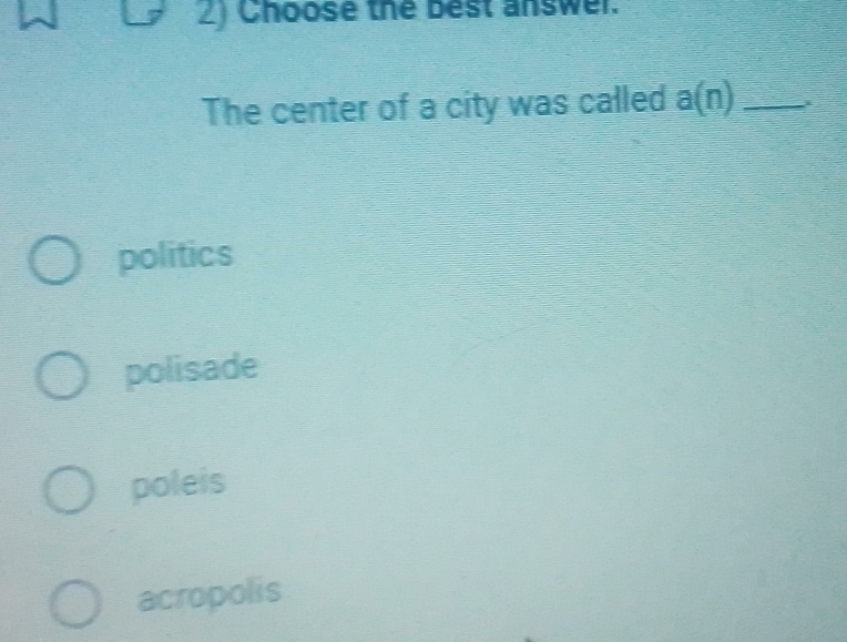 Choose the best answer.
The center of a city was called a(n) _
politics
polisade
poleis
acropolis