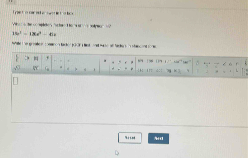 Type the correct answer in the box.
What is the completely factored form of this polynomial?
18x^3-120x^2-42x
Write the greatest common factor (GCF) first, and write all factors in standard form.
o
6
Reset Next