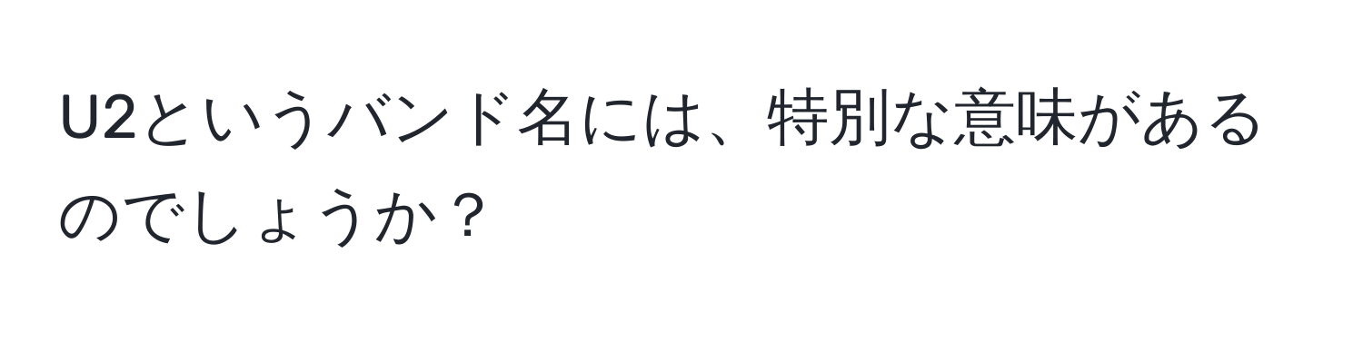 U2というバンド名には、特別な意味があるのでしょうか？