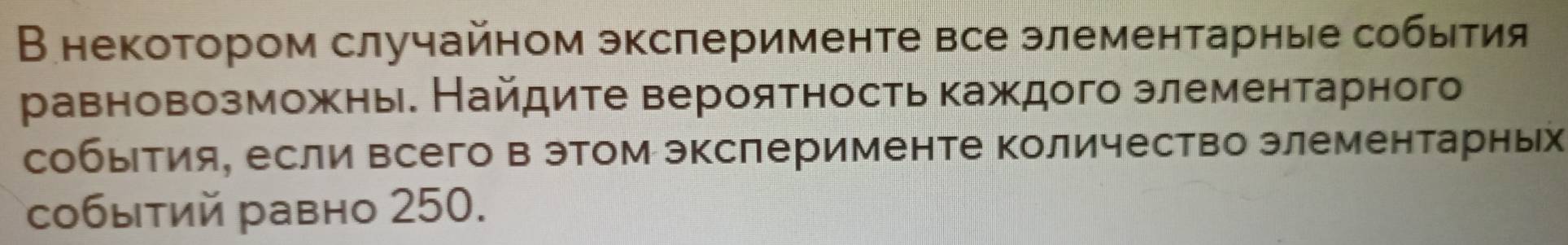 В некотором случайном эксперименте все элементарные события 
равновозможны. Найдите вероятность каждого элементарного 
собыетия, если всего в этом эксπерименте Κоличество элементарньх 
собыτий равно 250.