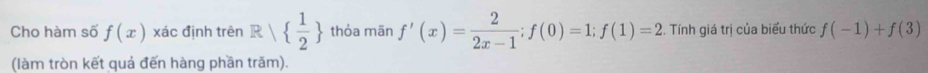 Cho hàm số f(x) xác định trên R 1  1/2  thỏa mãn f'(x)= 2/2x-1 ; f(0)=1; f(1)=2. Tính giá trị của biểu thức f(-1)+f(3)
(làm tròn kết quả đến hàng phần trăm).