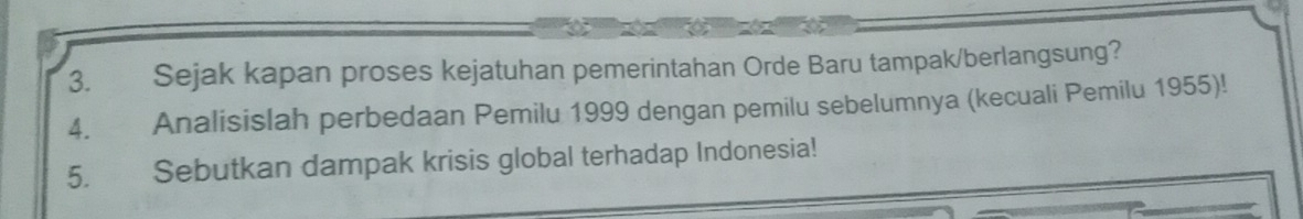 Sejak kapan proses kejatuhan pemerintahan Orde Baru tampak/berlangsung? 
4. Analisislah perbedaan Pemilu 1999 dengan pemilu sebelumnya (kecuali Pemilu 1955)! 
5. Sebutkan dampak krisis global terhadap Indonesia!