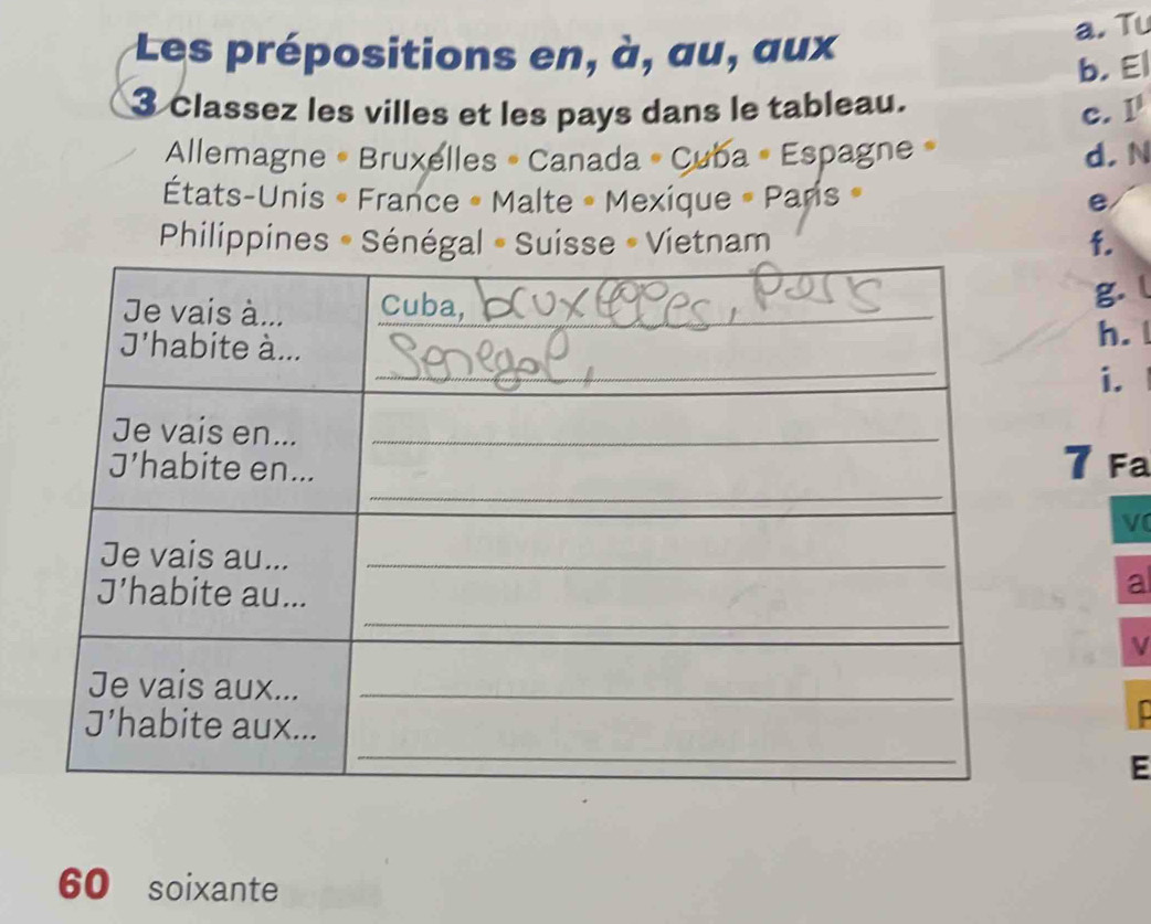 Tu 
Les prépositions en, à, au, aux 
b. E| 
3 Classez les villes et les pays dans le tableau. 
c. I' 
Allemagne • Bruxelles » Canada « Cuba « Espagne » d, N 
États-Unis « France « Malte « Mexique » Paris » e 
Philippines - Sénégal - Suisse - Vietnam f. 
g. l 
h. l 
i. 
7 Fa 
V 
a 
V 
E 
60 soixante