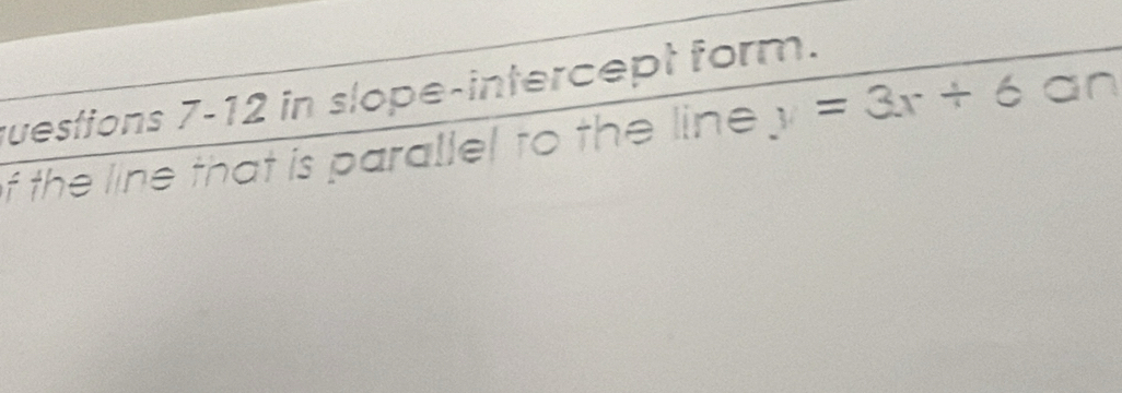 uestions 7-12 in slope-intercept form. 
f the line that is parallel to the line y=3x+6 an