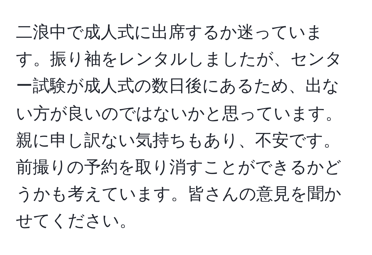 二浪中で成人式に出席するか迷っています。振り袖をレンタルしましたが、センター試験が成人式の数日後にあるため、出ない方が良いのではないかと思っています。親に申し訳ない気持ちもあり、不安です。前撮りの予約を取り消すことができるかどうかも考えています。皆さんの意見を聞かせてください。