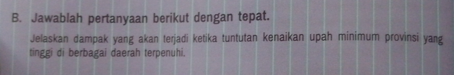 Jawablah pertanyaan berikut dengan tepat. 
Jelaskan dampak yang akan terjadi ketika tuntutan kenaikan upah minimum provinsi yang 
tinggi di berbagai daerah terpenuhi.