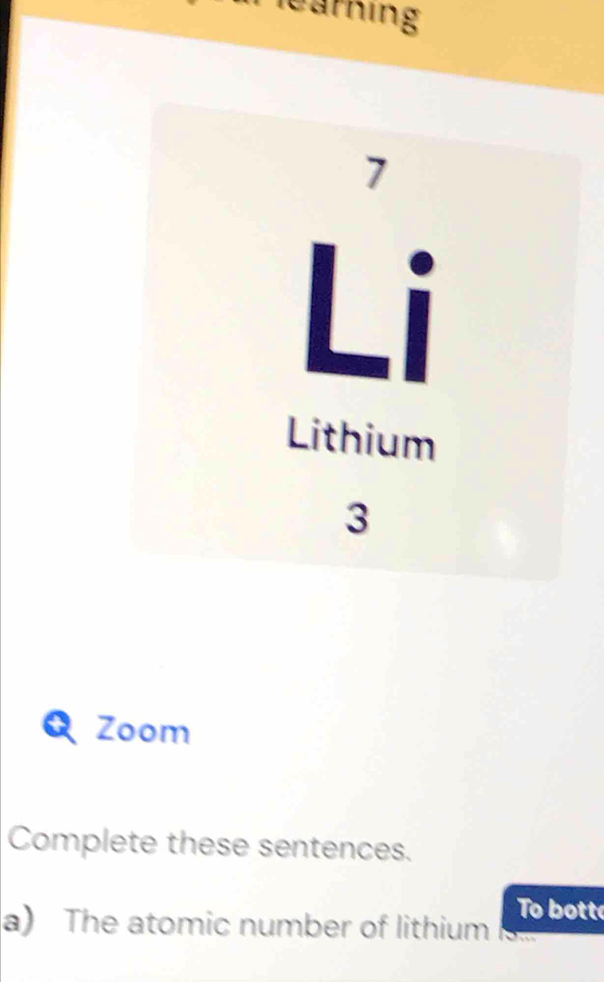 learning 
Q Zoom 
Complete these sentences. 
To bott 
a) The atomic number of lithium or