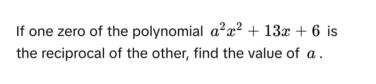 If one zero of the polynomial $a^2x^2 + 13x + 6$ is the reciprocal of the other, find the value of $a$.