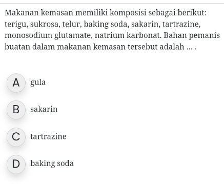 Makanan kemasan memiliki komposisi sebagai berikut:
terigu, sukrosa, telur, baking soda, sakarin, tartrazine,
monosodium glutamate, natrium karbonat. Bahan pemanis
buatan dalam makanan kemasan tersebut adalah ... .
A gula
B sakarin
C tartrazine
D baking soda