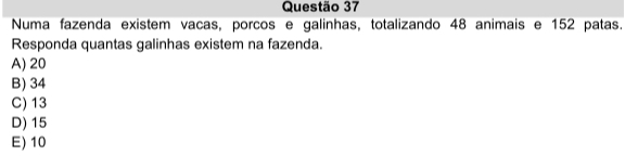 Numa fazenda existem vacas, porcos e galinhas, totalizando 48 animais e 152 patas.
Responda quantas galinhas existem na fazenda.
A) 20
B) 34
C) 13
D) 15
E) 10