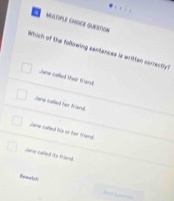 Multiple GHoiCe queStion
Which of the following sentences is written correctly?
Jane called their friend.
Jane called her friend.
Jane called his or her friend.
Jane called its friend.
Rewatch