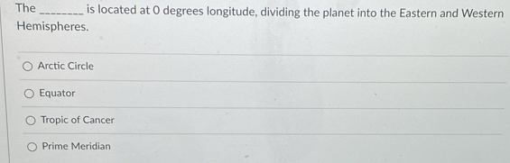 The _is located at O degrees longitude, dividing the planet into the Eastern and Western
Hemispheres.
Arctic Circle
Equator
Tropic of Cancer
Prime Meridian