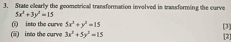 State clearly the geometrical transformation involved in transforming the curve
5x^2+3y^2=15
(i) into the curve 5x^2+y^2=15 [3]
(ii) into the curve 3x^2+5y^2=15 [2]