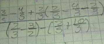 frac  3/5 - 4/5 + 2/3 ( 2/3 - 4/3 - 2/3 )( 2/3 - 3/2 )-( 2/5 + 10/3 )