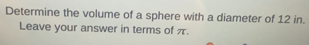 Determine the volume of a sphere with a diameter of 12 in. 
Leave your answer in terms of π.