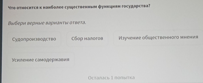 Что относитсяк наиболее существенным функциям государства?
Выбери верные варианты ответа.
Судопроизводство Сбор налогов Изучение общественного мнения
Усиление самодержавия
Осталась 1 полытка