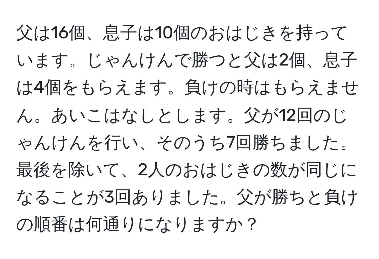 父は16個、息子は10個のおはじきを持っています。じゃんけんで勝つと父は2個、息子は4個をもらえます。負けの時はもらえません。あいこはなしとします。父が12回のじゃんけんを行い、そのうち7回勝ちました。最後を除いて、2人のおはじきの数が同じになることが3回ありました。父が勝ちと負けの順番は何通りになりますか？