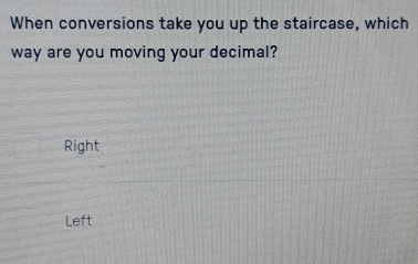 When conversions take you up the staircase, which
way are you moving your decimal?
Right
Left