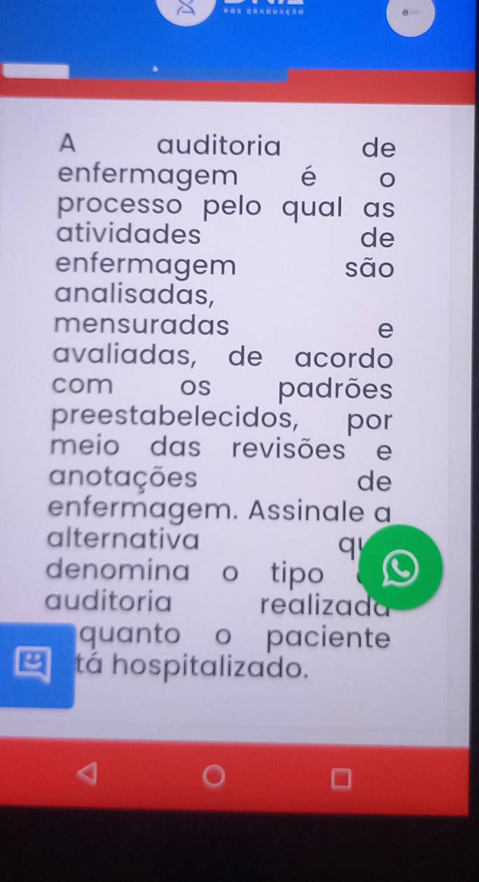 Os graduação 
A auditoria de 
enfermagem é 
processo pelo qual as 
atividades de 
enfermagem são 
analisadas, 
mensuradas e 
avaliadas, de acordo 
com os padrões 
preestabelecidos, por 
meio das revisões e 
anotações de 
enfermagem. Assinale a 
alternativa 
q 
denomina o tipo 
auditoria realizada 
quanto o paciente 
tá hospitalizado.