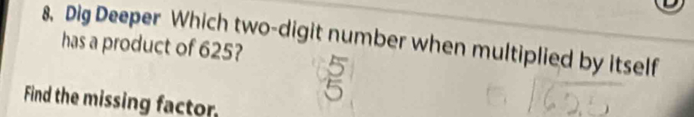 Dig Deeper Which two-digit number when multiplied by itself 
has a product of 625? 
Find the missing factor