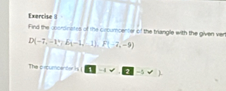 Find the coordinates of the circumcenter of the triangle with the given ver
D(-7,-1), E(-1,-1), F(-7,-9)
The c rcumcenter is ( 1 -4 2 -5 ),