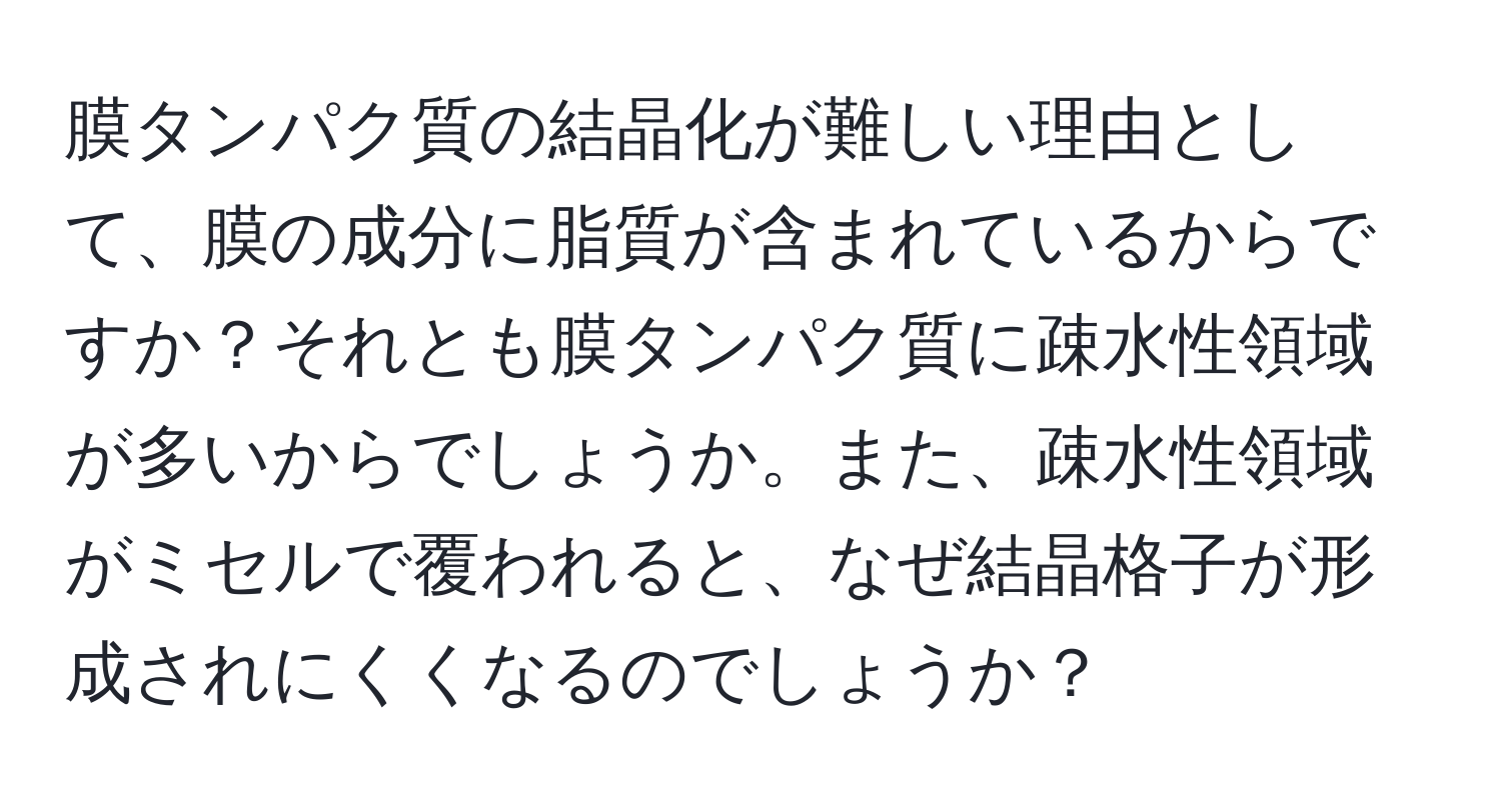 膜タンパク質の結晶化が難しい理由として、膜の成分に脂質が含まれているからですか？それとも膜タンパク質に疎水性領域が多いからでしょうか。また、疎水性領域がミセルで覆われると、なぜ結晶格子が形成されにくくなるのでしょうか？