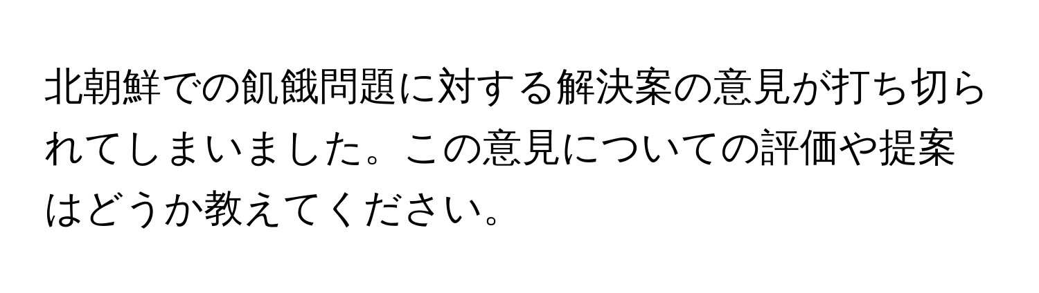 北朝鮮での飢餓問題に対する解決案の意見が打ち切られてしまいました。この意見についての評価や提案はどうか教えてください。