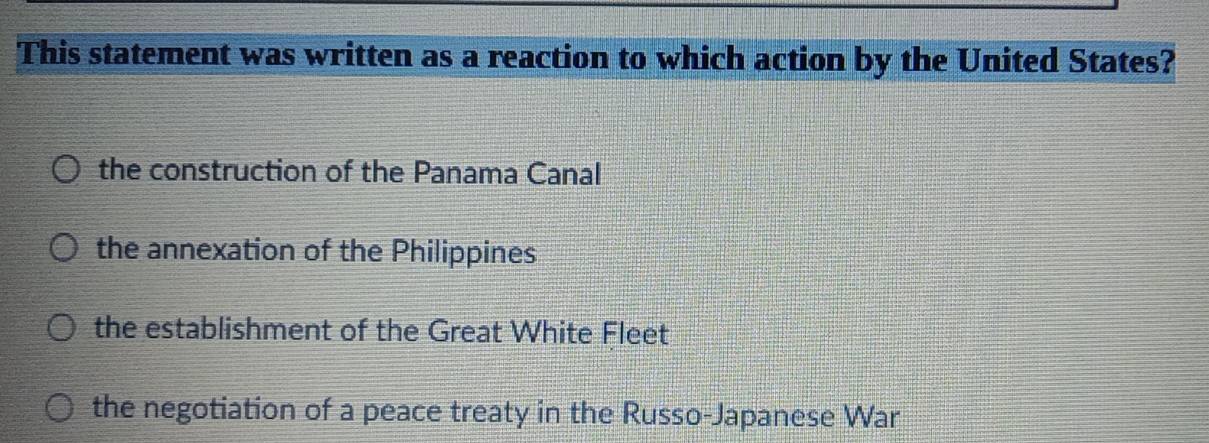 This statement was written as a reaction to which action by the United States?
the construction of the Panama Canal
the annexation of the Philippines
the establishment of the Great White Fleet
the negotiation of a peace treaty in the Russo-Japanese War