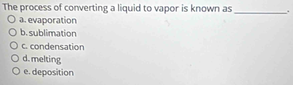 The process of converting a liquid to vapor is known as_
.
a. evaporation
b. sublimation
c. condensation
d. melting
e. deposition