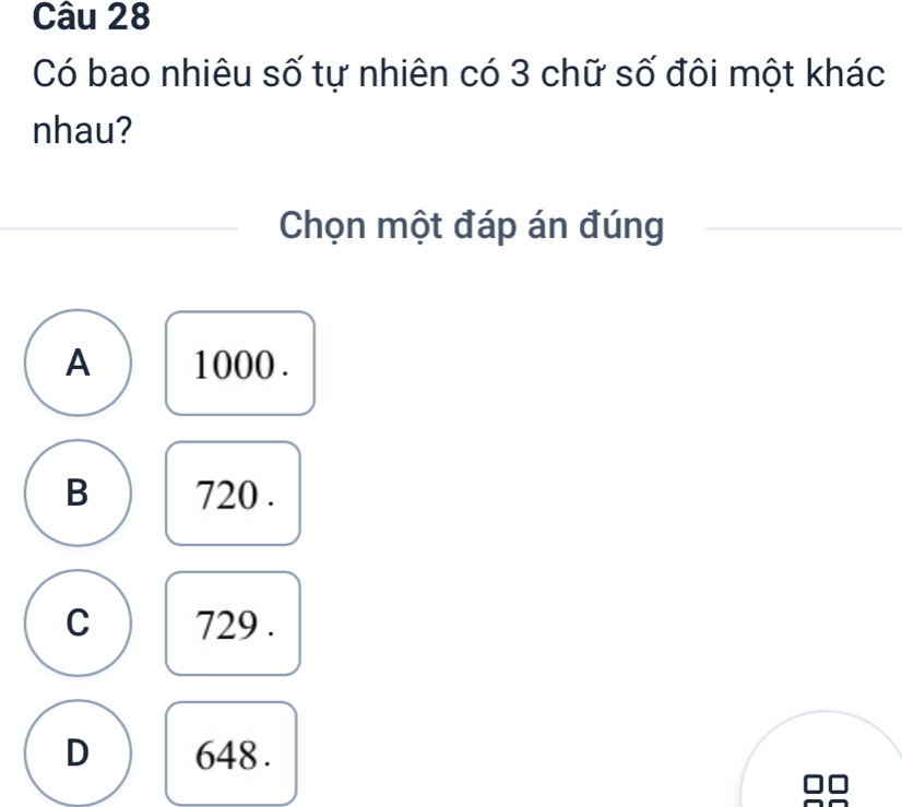 Có bao nhiêu số tự nhiên có 3 chữ số đôi một khác
nhau?
Chọn một đáp án đúng
A 1000.
B 720.
C 729.
D 648.